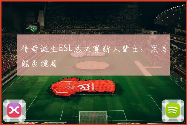 传奇诞生ESL总决赛新人辈出，黑马能否搅局