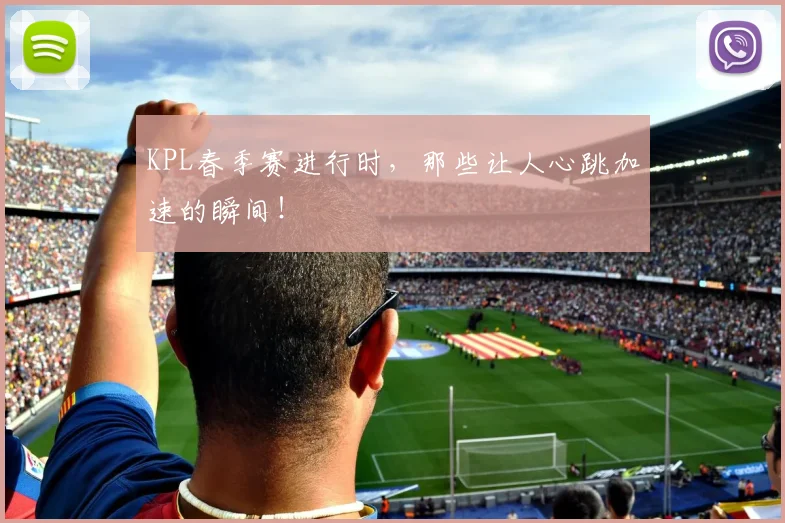 KPL春季赛进行时，那些让人心跳加速的瞬间！