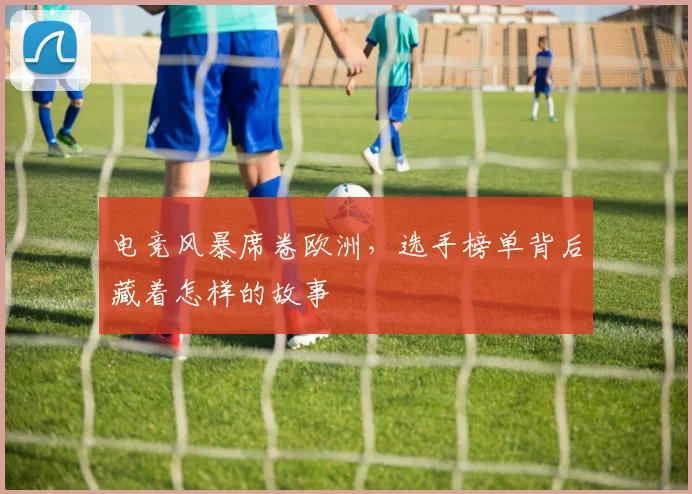 电竞风暴席卷欧洲，选手榜单背后藏着怎样的故事