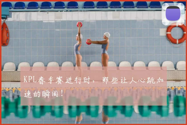 KPL春季赛进行时，那些让人心跳加速的瞬间！