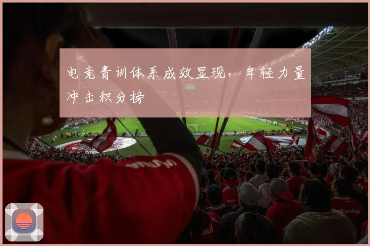 电竞青训体系成效显现,年轻力量冲击积分榜