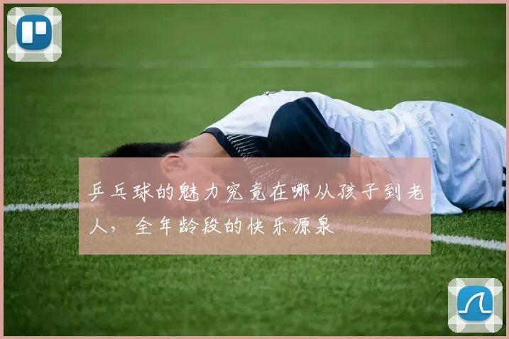 乒乓球的魅力究竟在哪从孩子到老人，全年龄段的快乐源泉