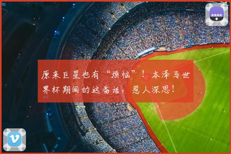 原来巨星也有“烦恼”！本泽马世界杯期间的这番话，惹人深思！