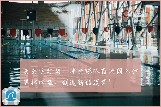 历史性时刻！非洲球队首次闯入世界杯四强，创造新的篇章！