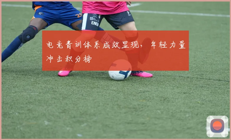 电竞青训体系成效显现,年轻力量冲击积分榜