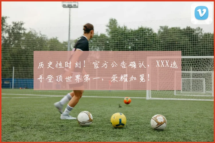 历史性时刻！官方公告确认，XXX选手登顶世界第一，荣耀加冕！