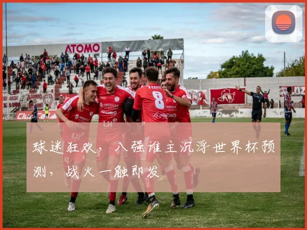 球迷狂欢，八强谁主沉浮世界杯预测，战火一触即发
