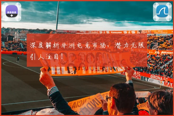 深度解析非洲电竞市场，潜力无限引人注目！