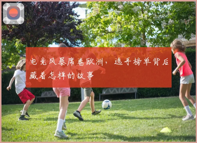 电竞风暴席卷欧洲，选手榜单背后藏着怎样的故事