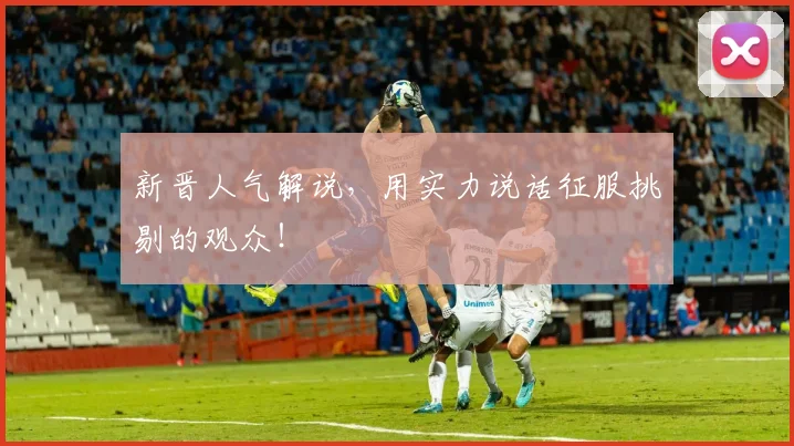 新晋人气解说，用实力说话征服挑剔的观众！