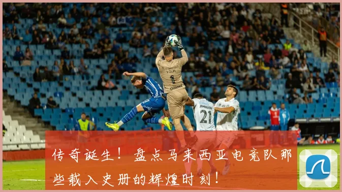 传奇诞生！盘点马来西亚电竞队那些载入史册的辉煌时刻！