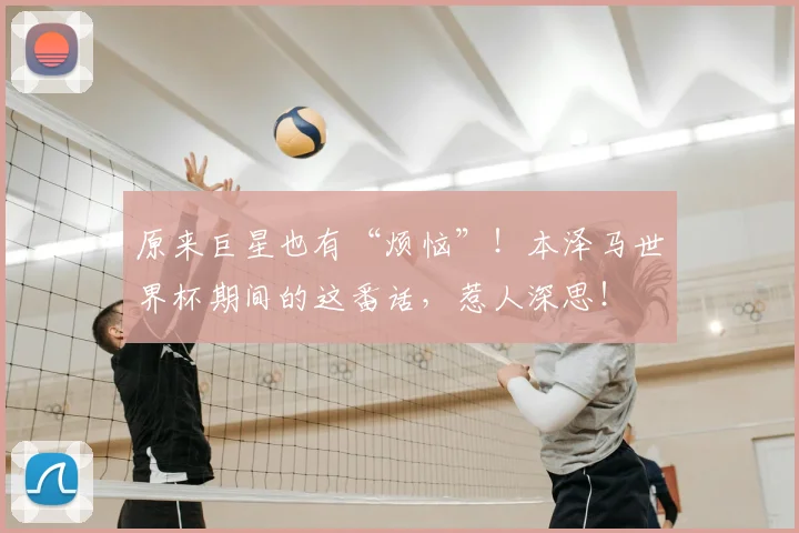 原来巨星也有“烦恼”！本泽马世界杯期间的这番话，惹人深思！