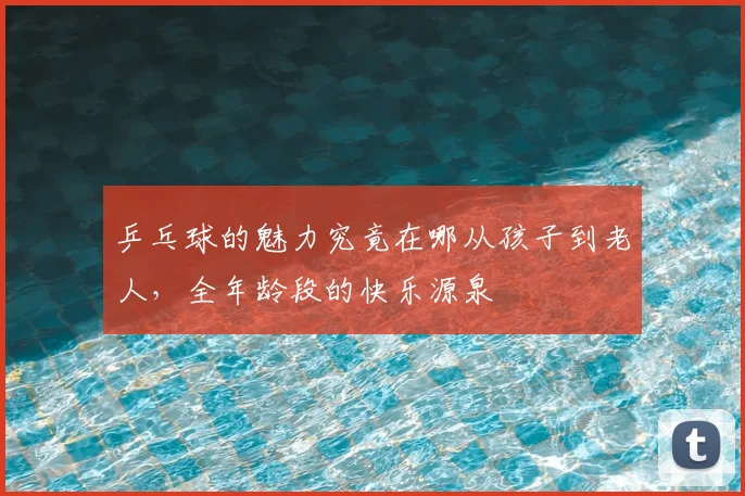 乒乓球的魅力究竟在哪从孩子到老人，全年龄段的快乐源泉